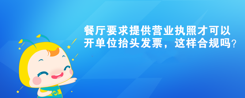 餐廳要求提供營業(yè)執(zhí)照才可以開單位抬頭發(fā)票，這樣合規(guī)嗎？