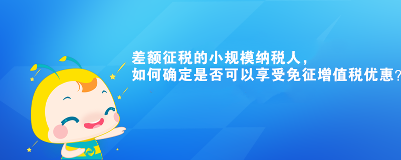 差額征稅的小規(guī)模納稅人，如何確定是否可以享受免征增值稅優(yōu)惠？