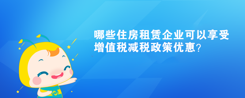 哪些住房租賃企業(yè)可以享受增值稅減稅政策優(yōu)惠？