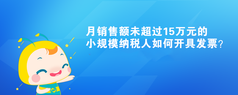 月銷售額未超過15萬元的小規(guī)模納稅人如何開具發(fā)票？