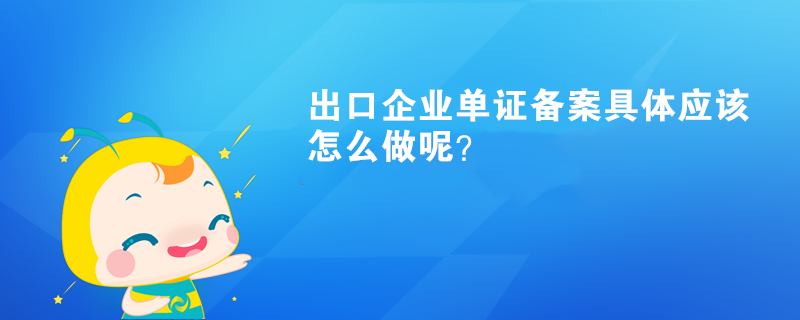 出口企業(yè)單證備案具體應(yīng)該怎么做呢？