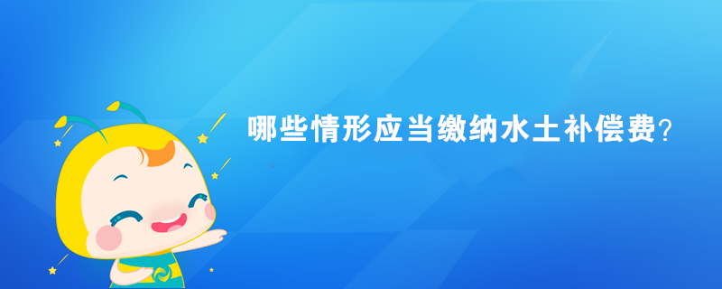 哪些情形應當繳納水土補償費？