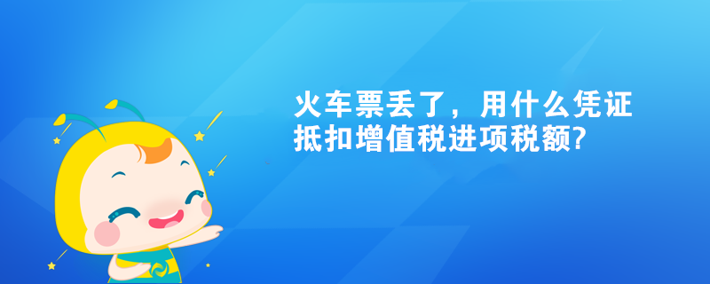 火車票丟了，用什么憑證抵扣增值稅進(jìn)項(xiàng)稅額?