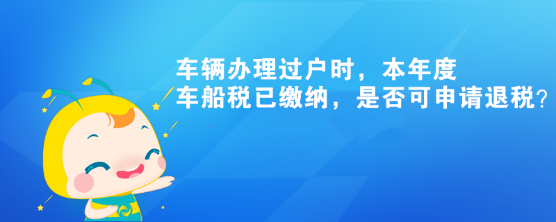 車輛辦理過戶時，本年度車船稅已繳納，是否可申請退稅？