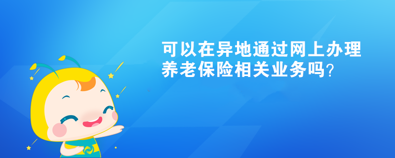 可以在異地通過網(wǎng)上辦理養(yǎng)老保險相關(guān)業(yè)務(wù)嗎？