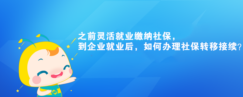 之前靈活就業(yè)繳納社保，到企業(yè)就業(yè)后，如何辦理社保轉(zhuǎn)移接續(xù)？