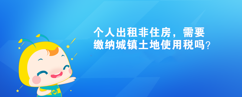 個(gè)人出租非住房，需要繳納城鎮(zhèn)土地使用稅嗎？