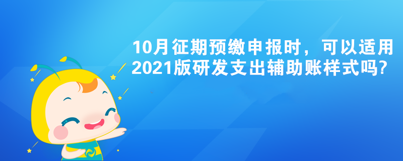 10月征期預(yù)繳申報(bào)時(shí)，可以適用2021版研發(fā)支出輔助賬樣式嗎?