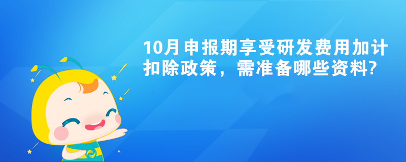 10月申報(bào)期享受研發(fā)費(fèi)用加計(jì)扣除政策，需準(zhǔn)備哪些資料?