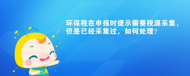 環(huán)保稅在申報(bào)時(shí)提示需要稅源采集，但是已經(jīng)采集過，如何處理？