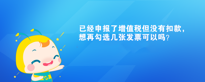 已經申報了增值稅但沒有扣款，想再勾選幾張發(fā)票可以嗎？