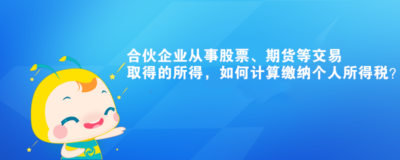 合伙企業(yè)從事股票、期貨等交易取得的所得，如何計(jì)算繳納個(gè)人所得稅？