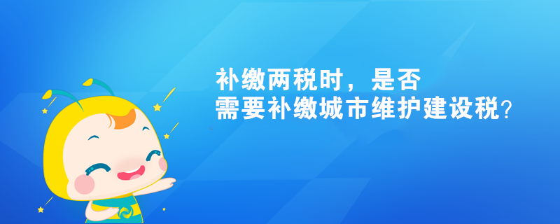 補繳兩稅時，是否需要補繳城市維護建設(shè)稅？