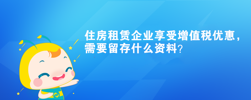 住房租賃企業(yè)享受增值稅優(yōu)惠，需要留存什么資料？