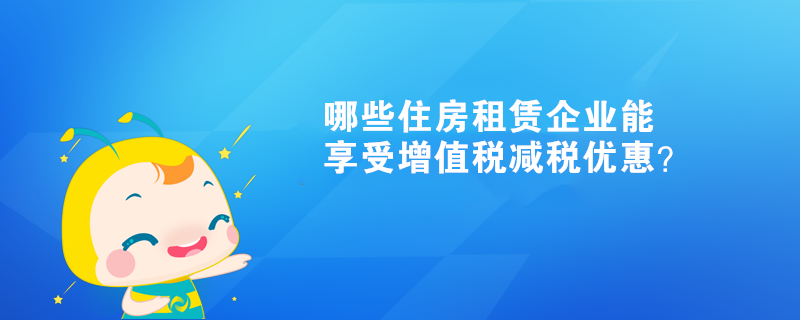 哪些住房租賃企業(yè)能享受增值稅減稅優(yōu)惠？