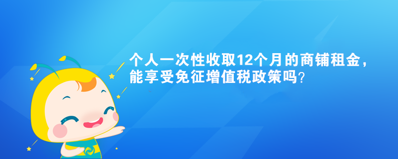 個人一次性收取12個月的商鋪租金，能享受免征增值稅政策嗎？