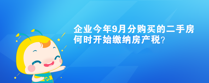 企業(yè)今年9月分購(gòu)買(mǎi)的二手房何時(shí)開(kāi)始繳納房產(chǎn)稅？