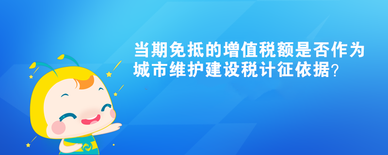 當(dāng)期免抵的增值稅額是否作為城市維護(hù)建設(shè)稅計(jì)征依據(jù)？