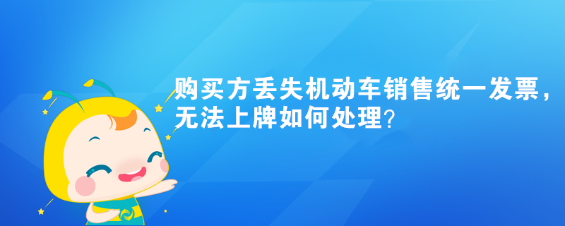 購(gòu)買(mǎi)方丟失機(jī)動(dòng)車銷售統(tǒng)一發(fā)票，無(wú)法上牌如何處理？