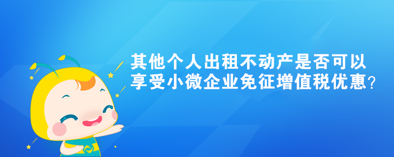 其他個(gè)人出租不動(dòng)產(chǎn)是否可以享受小微企業(yè)免征增值稅優(yōu)惠？