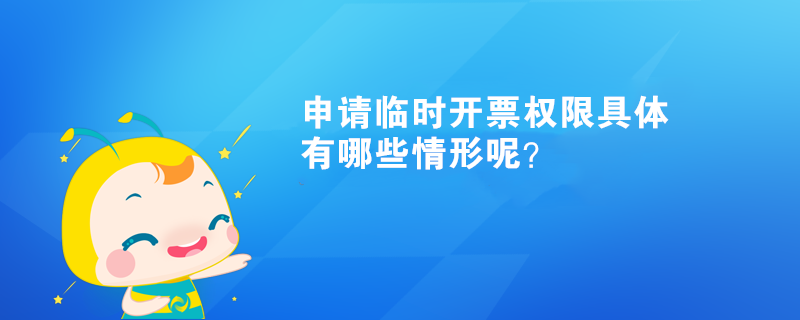 申請臨時開票權(quán)限具體有哪些情形呢？