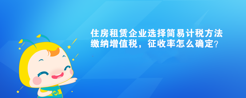 住房租賃企業(yè)選擇簡(jiǎn)易計(jì)稅方法繳納增值稅，征收率怎么確定？