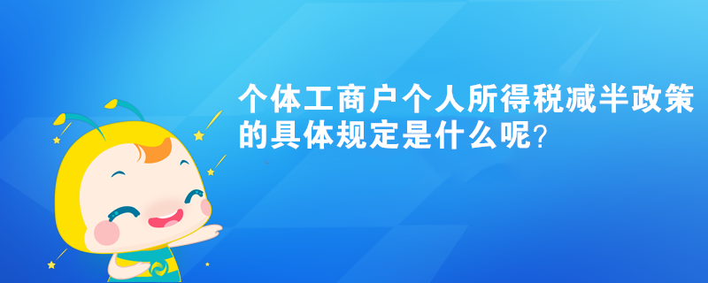 個體工商戶個人所得稅減半政策的具體規(guī)定是什么呢？