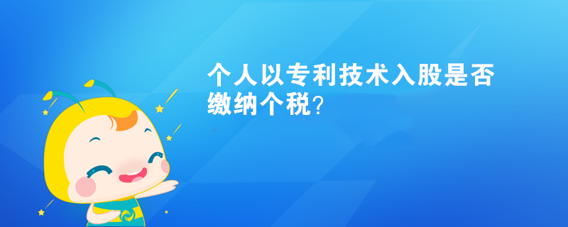 個(gè)人以專利技術(shù)入股是否繳納個(gè)稅？