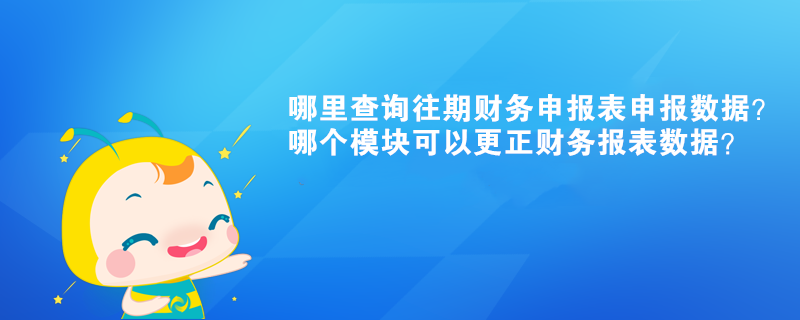 哪里查詢往期財務(wù)申報表申報數(shù)據(jù)？哪個模塊可以更正財務(wù)報表數(shù)據(jù)？