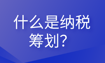 什么是納稅籌劃？這些內(nèi)容會計需要清楚！