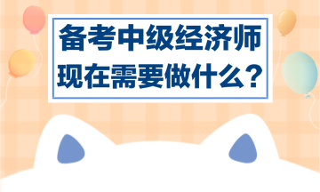 備考中級經(jīng)濟師，現(xiàn)在需要做什么