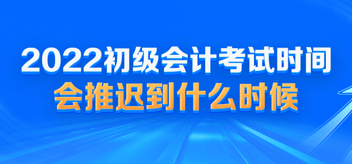 2022初級(jí)會(huì)計(jì)考試時(shí)間會(huì)推遲到什么時(shí)候？