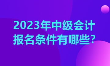 重慶中級會計(jì)報(bào)考條件2023年有哪些？