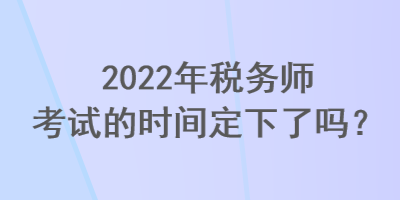 2022年稅務(wù)師考試的時(shí)間定下了嗎？