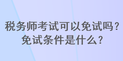 稅務(wù)師考試可以免試嗎？免試條件是什么？