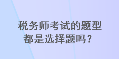 稅務(wù)師考試的題型都是選擇題嗎？