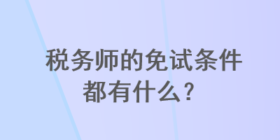 稅務(wù)師的免試條件都有什么？