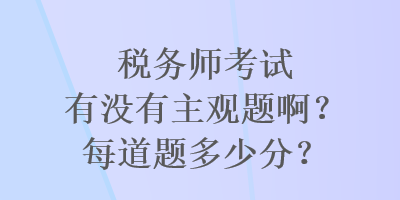 稅務(wù)師考試有沒有主觀題??？每道題多少分？