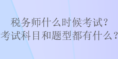 稅務(wù)師什么時(shí)候考試？考試科目和題型都有什么？