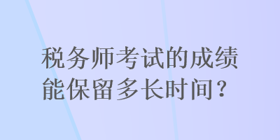 稅務(wù)師考試的成績能保留多長時間？