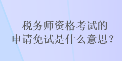 稅務師資格考試的申請免試是什么意思？