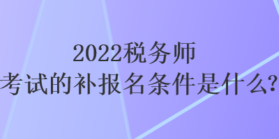 2022稅務(wù)師考試的補(bǔ)報(bào)名條件是什么？