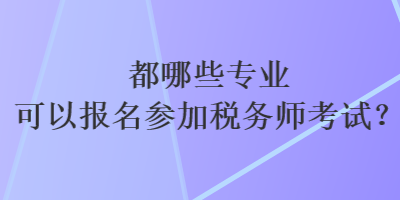 都哪些專業(yè)可以報(bào)名參加稅務(wù)師考試？