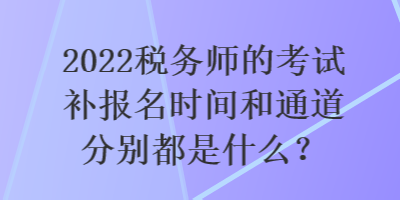 2022稅務(wù)師的考試補(bǔ)報(bào)名時(shí)間和通道分別都是什么？