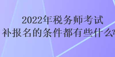 2022年稅務師考試補報名的條件都有些什么？