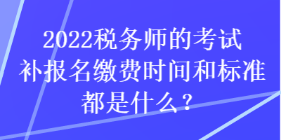 2022稅務(wù)師的考試補(bǔ)報名繳費(fèi)時間和標(biāo)準(zhǔn)都是什么？