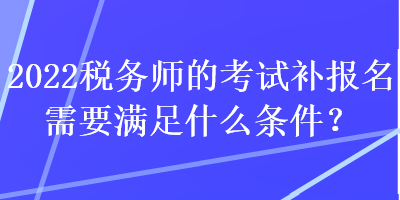 2022稅務(wù)師的考試補報名需要滿足什么條件？