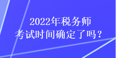 2022年稅務(wù)師考試時間確定了嗎？