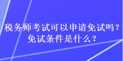 稅務(wù)師考試可以申請免試嗎？免試條件是什么？