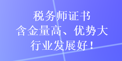 稅務(wù)師證書含金量高、優(yōu)勢(shì)大，行業(yè)發(fā)展好！